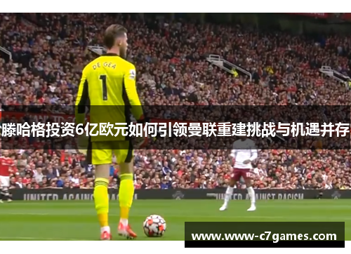 滕哈格投资6亿欧元如何引领曼联重建挑战与机遇并存