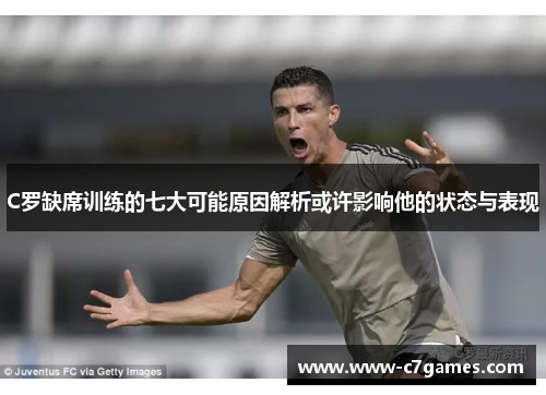C罗缺席训练的七大可能原因解析或许影响他的状态与表现 C罗缺席训练的七大可能原因解析或许影响他的状态与表现