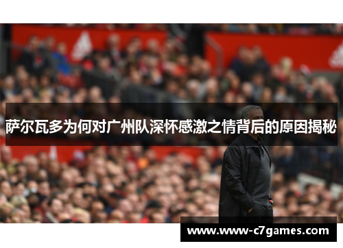 萨尔瓦多为何对广州队深怀感激之情背后的原因揭秘 萨尔瓦多为何对广州队深怀感激之情背后的原因揭秘