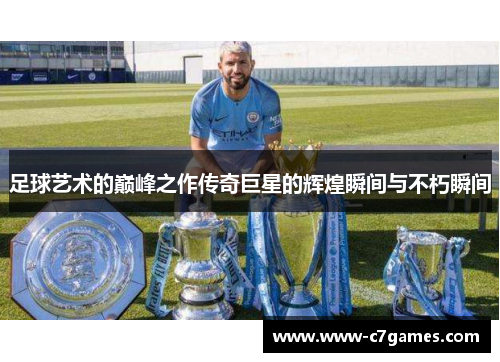 足球艺术的巅峰之作传奇巨星的辉煌瞬间与不朽瞬间