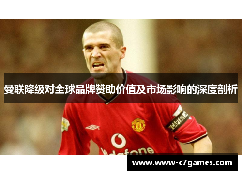 曼联降级对全球品牌赞助价值及市场影响的深度剖析 曼联降级对全球品牌赞助价值及市场影响的深度剖析