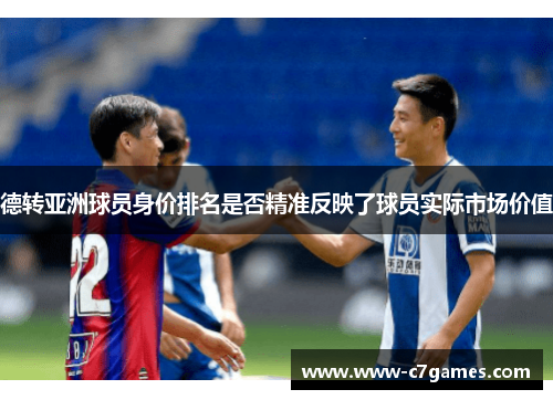德转亚洲球员身价排名是否精准反映了球员实际市场价值 德转亚洲球员身价排名是否精准反映了球员实际市场价值