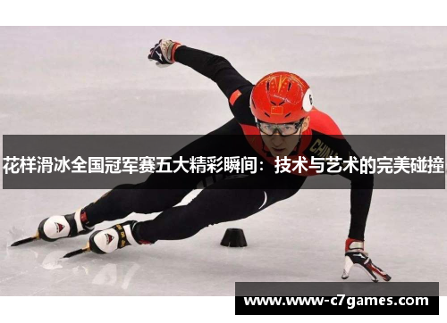 花样滑冰全国冠军赛五大精彩瞬间:技术与艺术的完美碰撞 花样滑冰全国冠军赛五大精彩瞬间:技术与艺术的完美碰撞