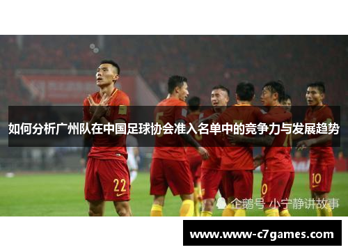 如何分析广州队在中国足球协会准入名单中的竞争力与发展趋势 如何分析广州队在中国足球协会准入名单中的竞争力与发展趋势