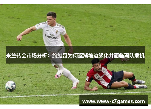 米兰转会市场分析:约维奇为何逐渐被边缘化并面临离队危机 米兰转会市场分析:约维奇为何逐渐被边缘化并面临离队危机