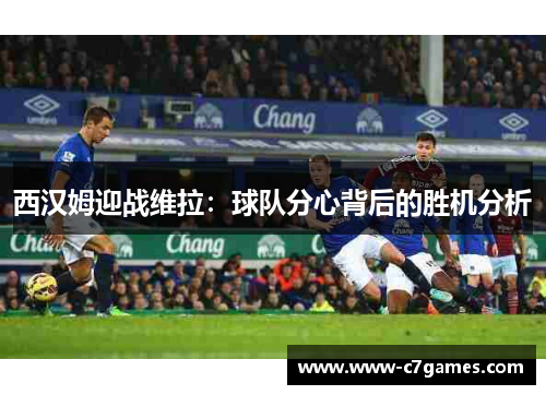 西汉姆迎战维拉:球队分心背后的胜机分析 西汉姆迎战维拉:球队分心背后的胜机分析