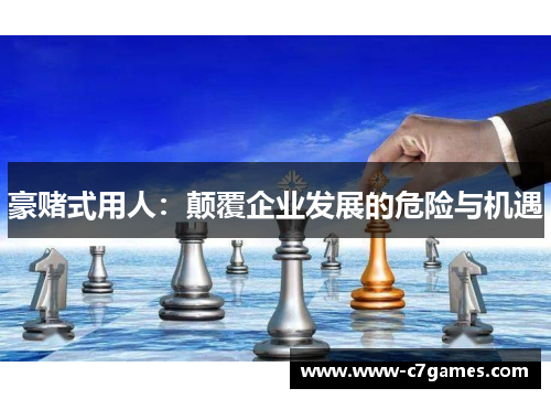 豪赌式用人：颠覆企业发展的危险与机遇