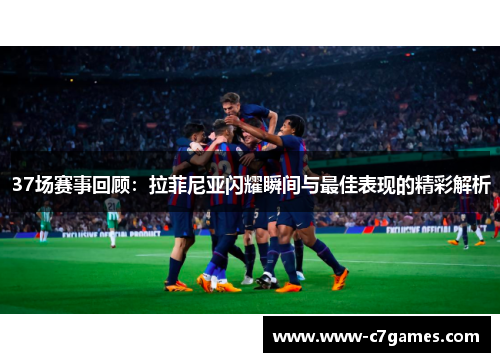 37场赛事回顾:拉菲尼亚闪耀瞬间与最佳表现的精彩解析 37场赛事回顾:拉菲尼亚闪耀瞬间与最佳表现的精彩解析