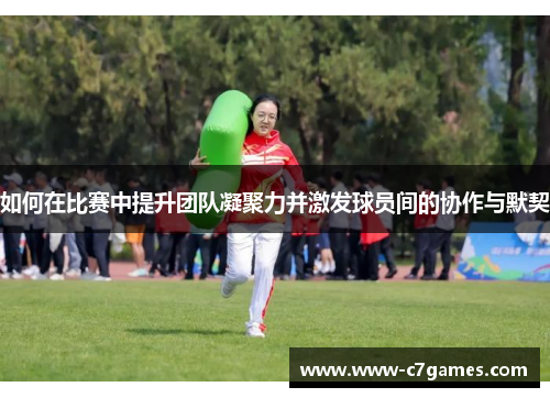 如何在比赛中提升团队凝聚力并激发球员间的协作与默契