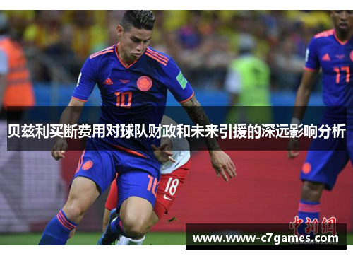贝兹利买断费用对球队财政和未来引援的深远影响分析 贝兹利买断费用对球队财政和未来引援的深远影响分析