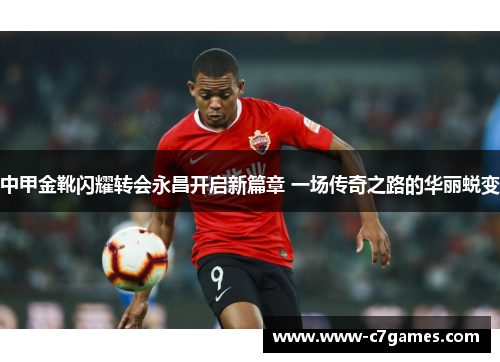 中甲金靴闪耀转会永昌开启新篇章 一场传奇之路的华丽蜕变