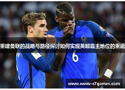 重建曼联的战略与路径探讨如何实现英超霸主地位的重返 重建曼联的战略与路径探讨如何实现英超霸主地位的重返