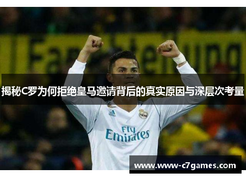 揭秘C罗为何拒绝皇马邀请背后的真实原因与深层次考量 揭秘C罗为何拒绝皇马邀请背后的真实原因与深层次考量