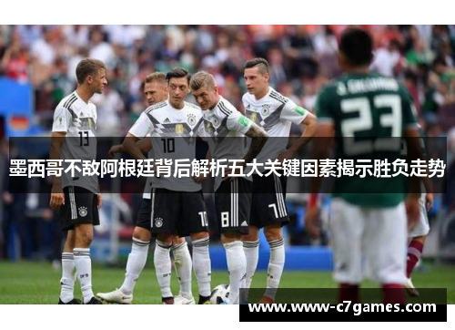 墨西哥不敌阿根廷背后解析五大关键因素揭示胜负走势 墨西哥不敌阿根廷背后解析五大关键因素揭示胜负走势