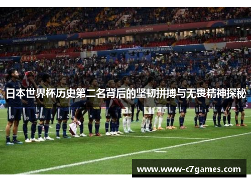 日本世界杯历史第二名背后的坚韧拼搏与无畏精神探秘 日本世界杯历史第二名背后的坚韧拼搏与无畏精神探秘