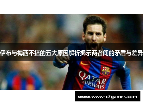 伊布与梅西不搭的五大原因解析揭示两者间的矛盾与差异 伊布与梅西不搭的五大原因解析揭示两者间的矛盾与差异