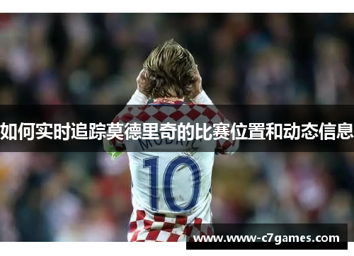 如何实时追踪莫德里奇的比赛位置和动态信息 如何实时追踪莫德里奇的比赛位置和动态信息