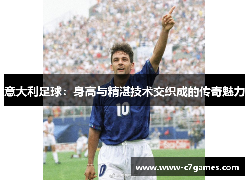 意大利足球:身高与精湛技术交织成的传奇魅力 意大利足球:身高与精湛技术交织成的传奇魅力