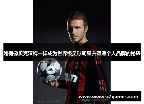 如何像贝克汉姆一样成为世界级足球明星并塑造个人品牌的秘诀 如何像贝克汉姆一样成为世界级足球明星并塑造个人品牌的秘诀