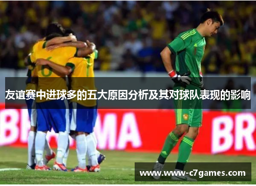 友谊赛中进球多的五大原因分析及其对球队表现的影响 友谊赛中进球多的五大原因分析及其对球队表现的影响