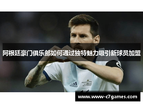 阿根廷豪门俱乐部如何通过独特魅力吸引新球员加盟 阿根廷豪门俱乐部如何通过独特魅力吸引新球员加盟