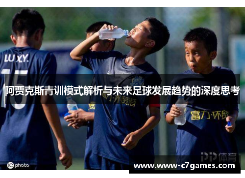 阿贾克斯青训模式解析与未来足球发展趋势的深度思考 阿贾克斯青训模式解析与未来足球发展趋势的深度思考