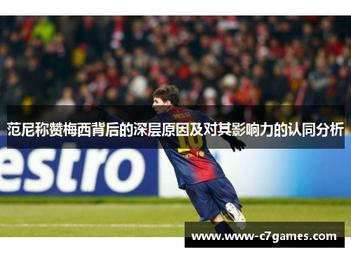 范尼称赞梅西背后的深层原因及对其影响力的认同分析 范尼称赞梅西背后的深层原因及对其影响力的认同分析