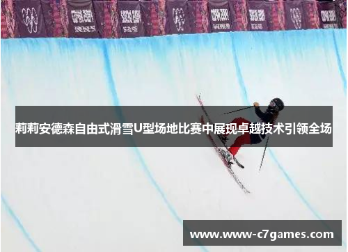 莉莉安德森自由式滑雪U型场地比赛中展现卓越技术引领全场 莉莉安德森自由式滑雪U型场地比赛中展现卓越技术引领全场
