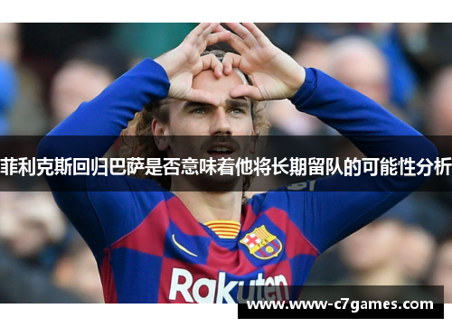 菲利克斯回归巴萨是否意味着他将长期留队的可能性分析 菲利克斯回归巴萨是否意味着他将长期留队的可能性分析