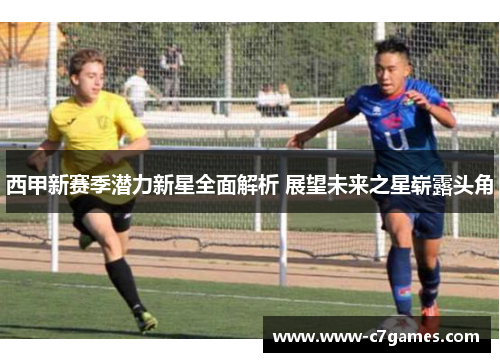 西甲新赛季潜力新星全面解析 展望未来之星崭露头角 西甲新赛季潜力新星全面解析 展望未来之星崭露头角