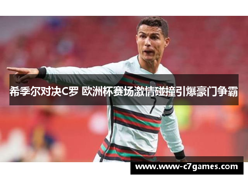 希季尔对决C罗 欧洲杯赛场激情碰撞引爆豪门争霸