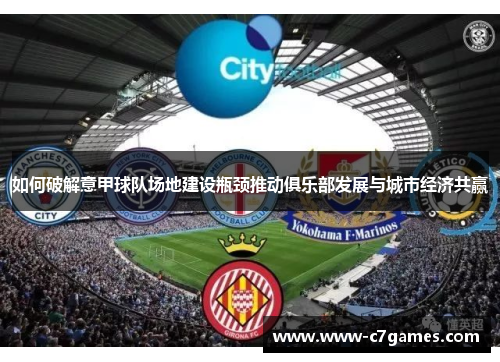 如何破解意甲球队场地建设瓶颈推动俱乐部发展与城市经济共赢 如何破解意甲球队场地建设瓶颈推动俱乐部发展与城市经济共赢