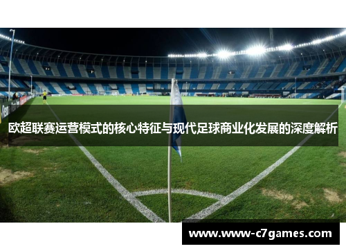 欧超联赛运营模式的核心特征与现代足球商业化发展的深度解析 欧超联赛运营模式的核心特征与现代足球商业化发展的深度解析