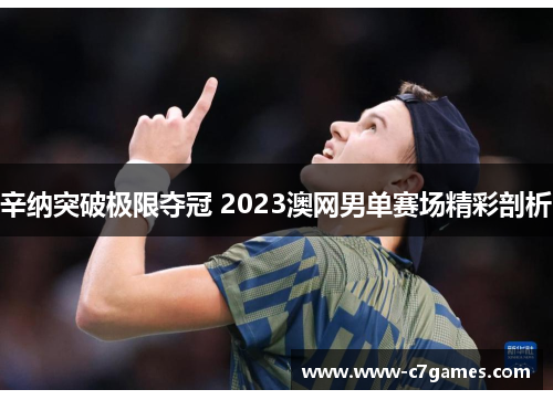 辛纳突破极限夺冠 2023澳网男单赛场精彩剖析 辛纳突破极限夺冠 2023澳网男单赛场精彩剖析