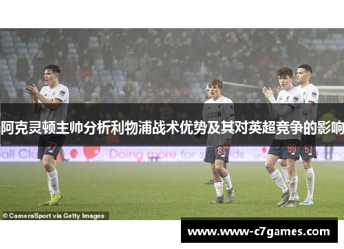 阿克灵顿主帅分析利物浦战术优势及其对英超竞争的影响 阿克灵顿主帅分析利物浦战术优势及其对英超竞争的影响