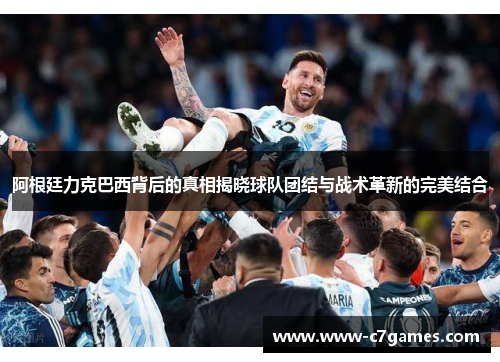 阿根廷力克巴西背后的真相揭晓球队团结与战术革新的完美结合