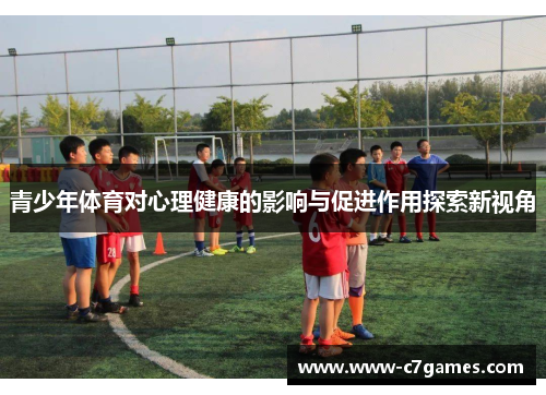 青少年体育对心理健康的影响与促进作用探索新视角 青少年体育对心理健康的影响与促进作用探索新视角
