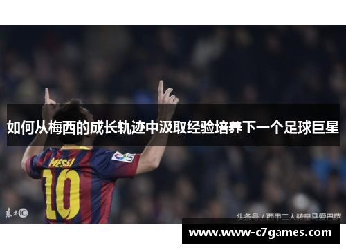 如何从梅西的成长轨迹中汲取经验培养下一个足球巨星 如何从梅西的成长轨迹中汲取经验培养下一个足球巨星