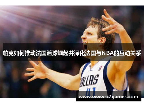 帕克如何推动法国篮球崛起并深化法国与NBA的互动关系 帕克如何推动法国篮球崛起并深化法国与NBA的互动关系